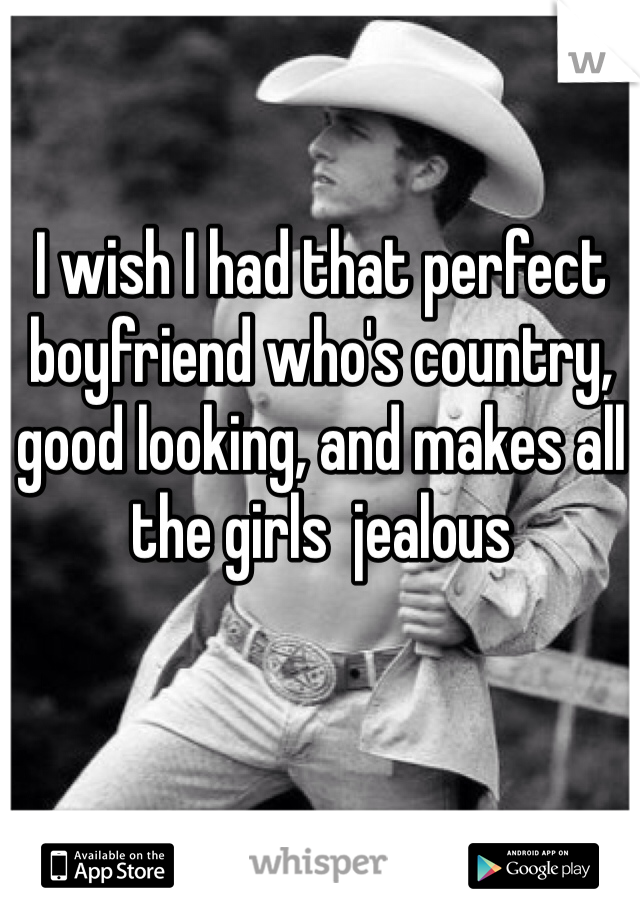 I wish I had that perfect boyfriend who's country, good looking, and makes all the girls  jealous