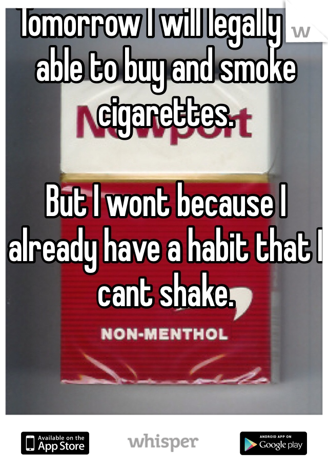 Tomorrow I will legally be able to buy and smoke cigarettes. 

But I wont because I already have a habit that I cant shake.