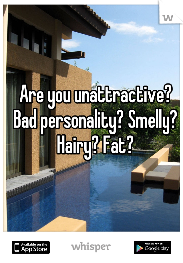 Are you unattractive? Bad personality? Smelly? Hairy? Fat?