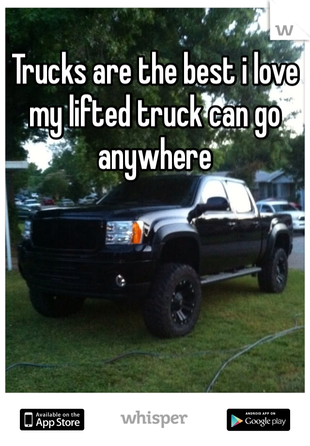 Trucks are the best i love my lifted truck can go anywhere 