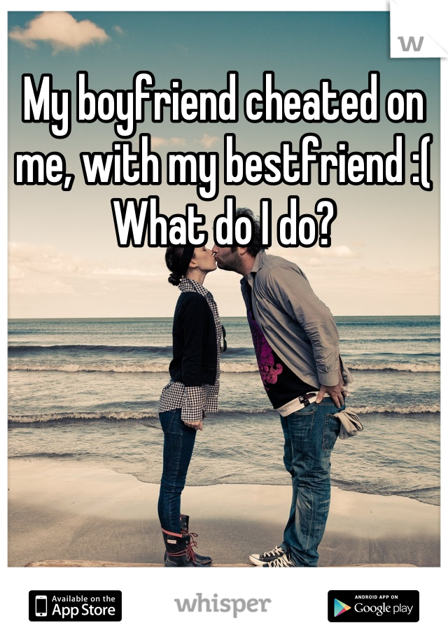 My boyfriend cheated on me, with my bestfriend :( What do I do?