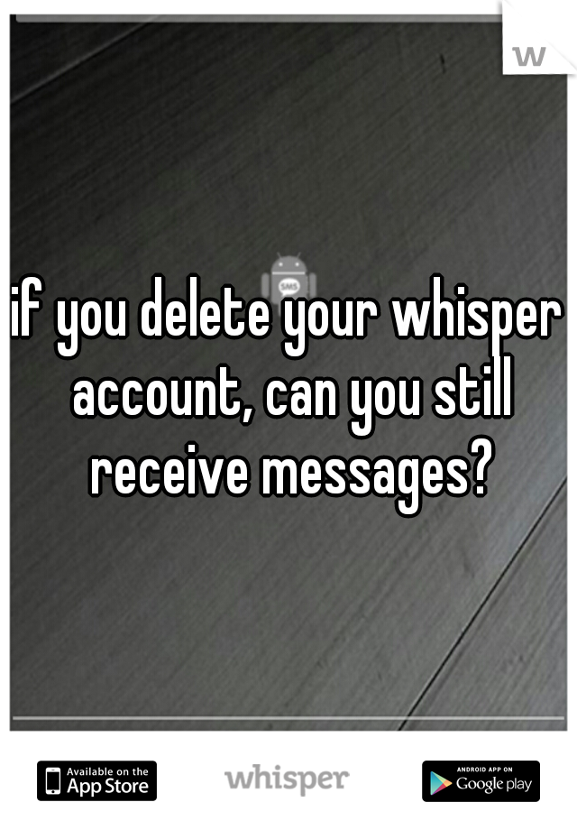 if you delete your whisper account, can you still receive messages?