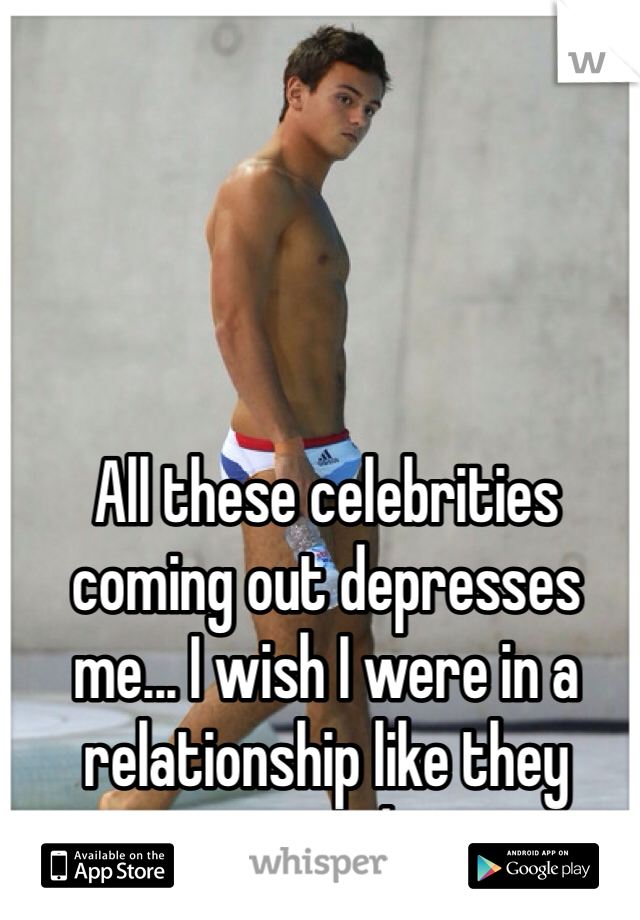 All these celebrities coming out depresses me... I wish I were in a relationship like they are :/