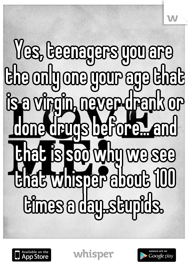 Yes, teenagers you are the only one your age that is a virgin, never drank or done drugs before... and that is soo why we see that whisper about 100 times a day..stupids. 