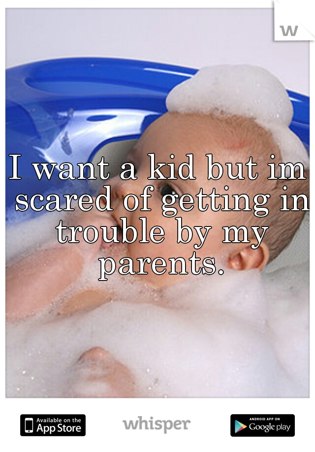 I want a kid but im scared of getting in trouble by my parents.