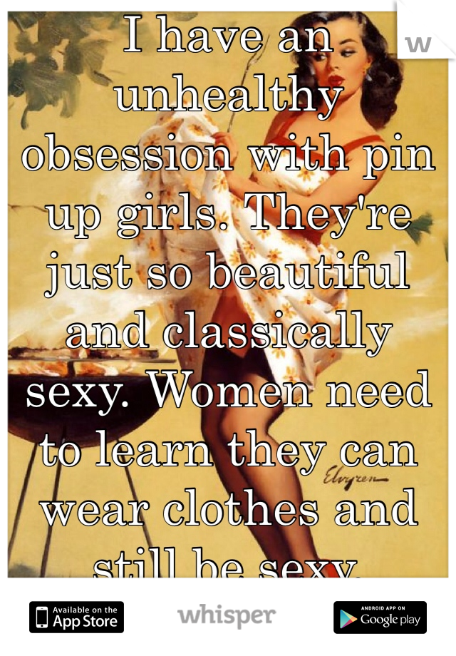 I have an unhealthy obsession with pin up girls. They're just so beautiful and classically sexy. Women need to learn they can wear clothes and still be sexy.