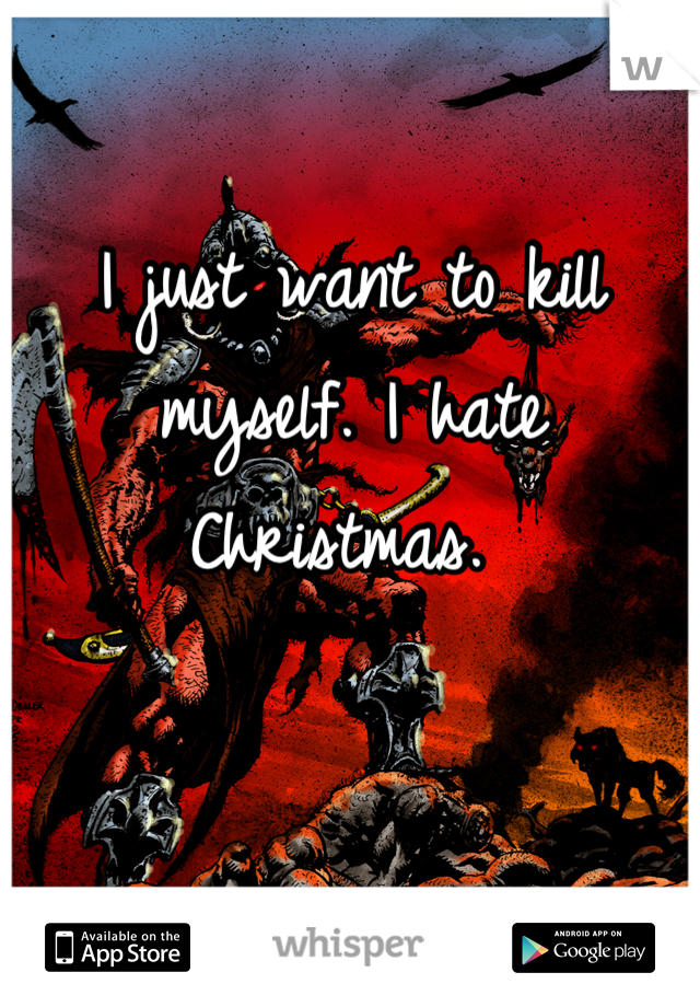 I just want to kill myself. I hate Christmas. 