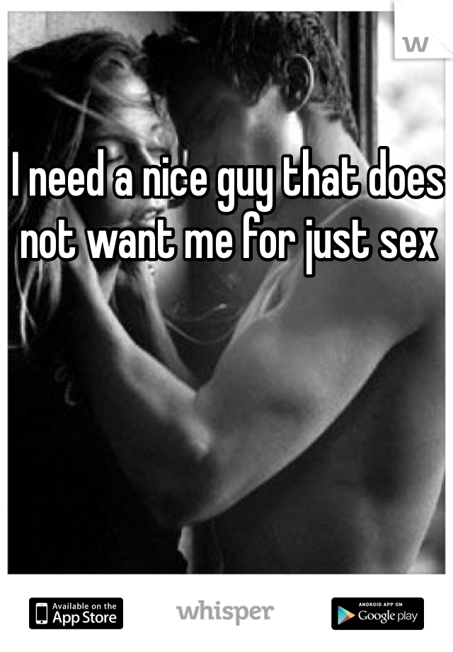 I need a nice guy that does not want me for just sex