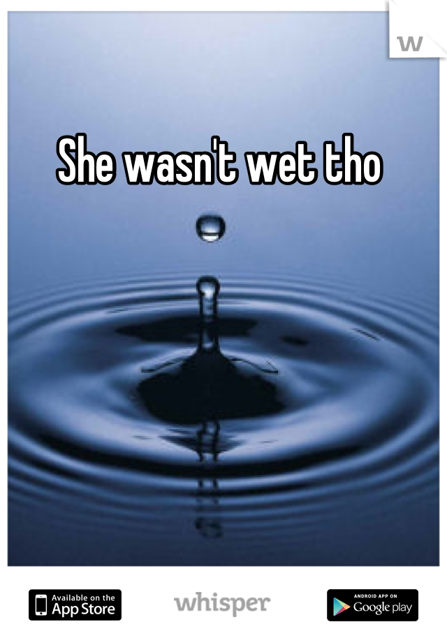 She wasn't wet tho 
