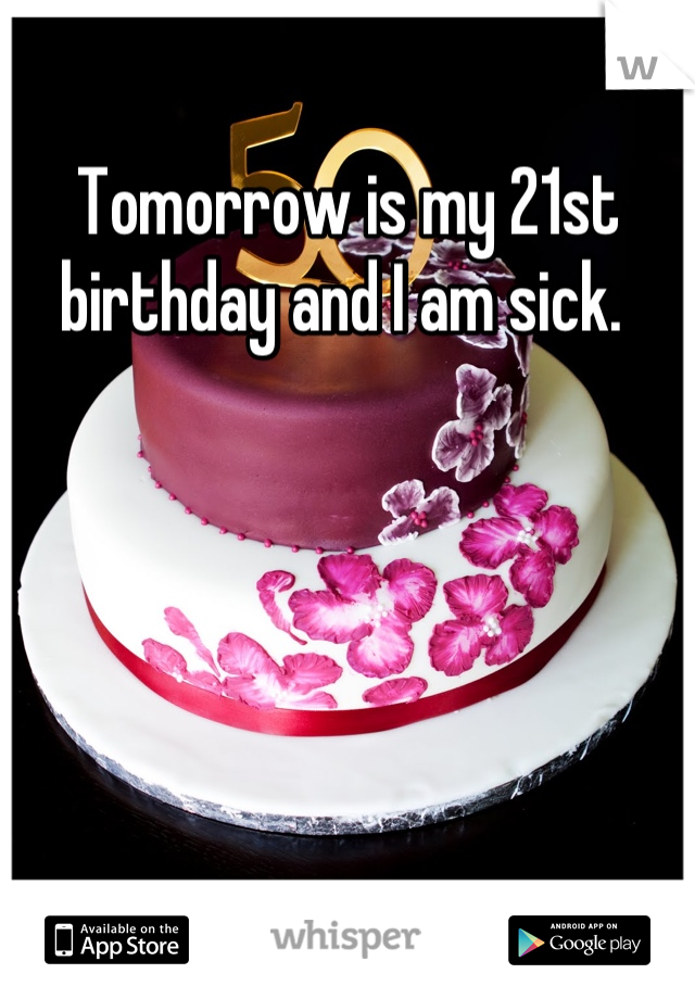 Tomorrow is my 21st birthday and I am sick. 