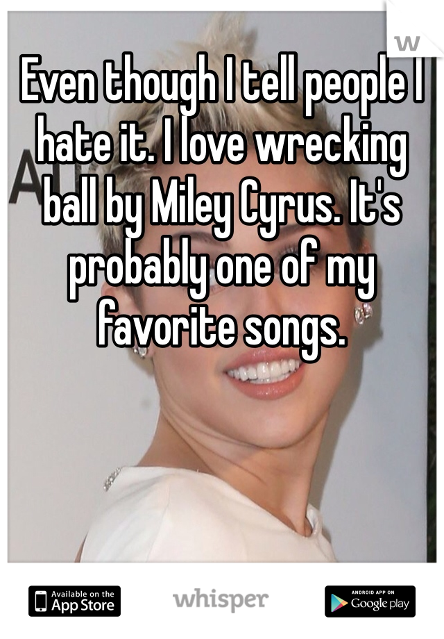 Even though I tell people I hate it. I love wrecking ball by Miley Cyrus. It's probably one of my favorite songs. 
