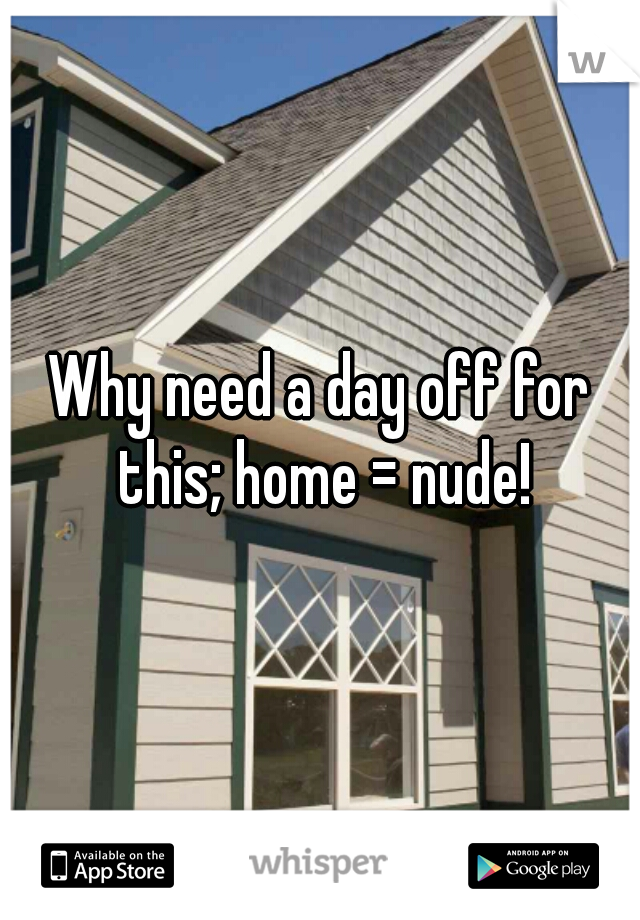 Why need a day off for this; home = nude!