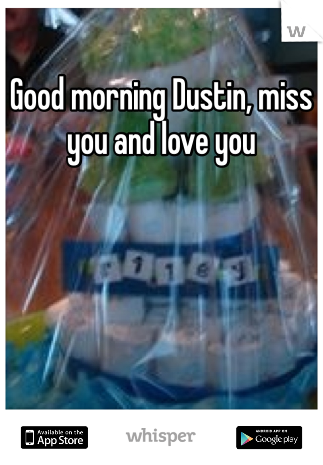 Good morning Dustin, miss you and love you