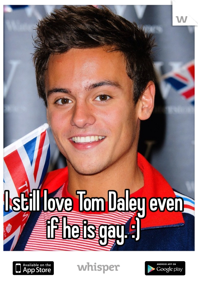 I still love Tom Daley even if he is gay. :) 