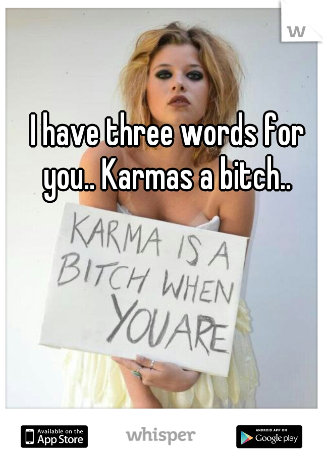 I have three words for you.. Karmas a bitch.. 