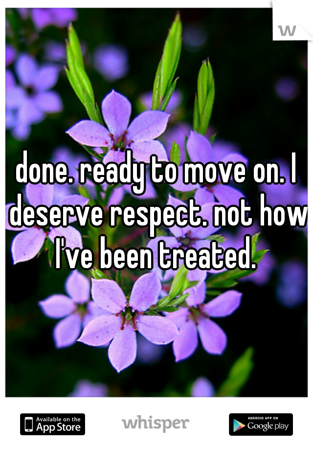 done. ready to move on. I deserve respect. not how I've been treated. 