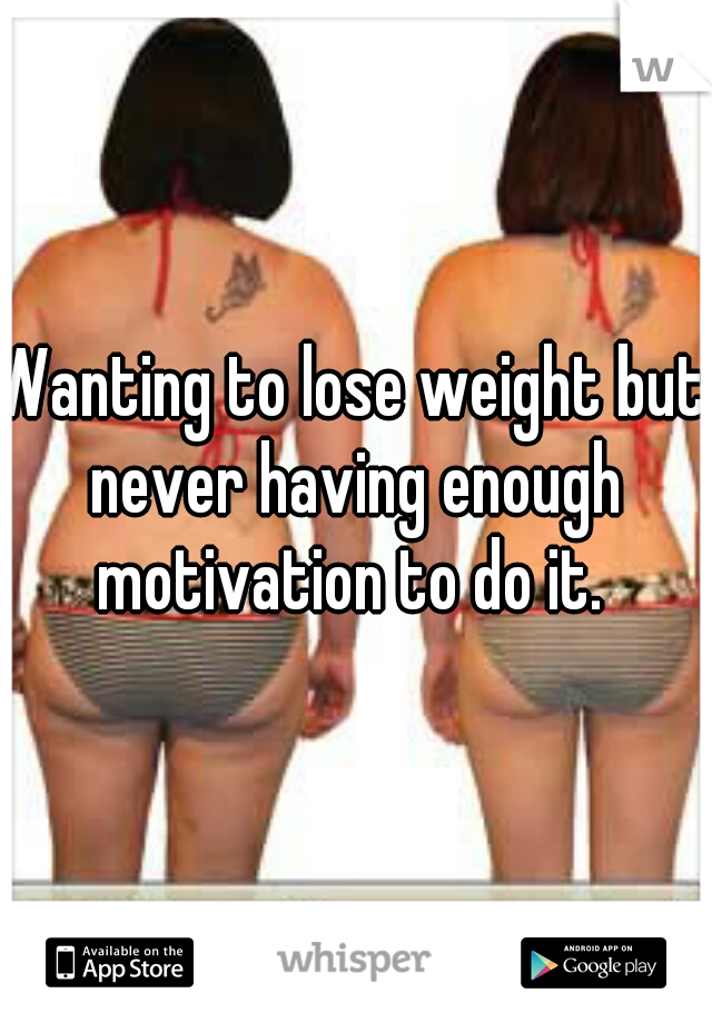 Wanting to lose weight but never having enough motivation to do it. 