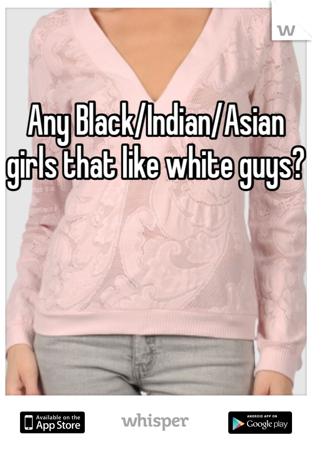 Any Black/Indian/Asian girls that like white guys?
