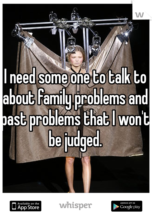 I need some one to talk to about family problems and past problems that I won't be judged. 