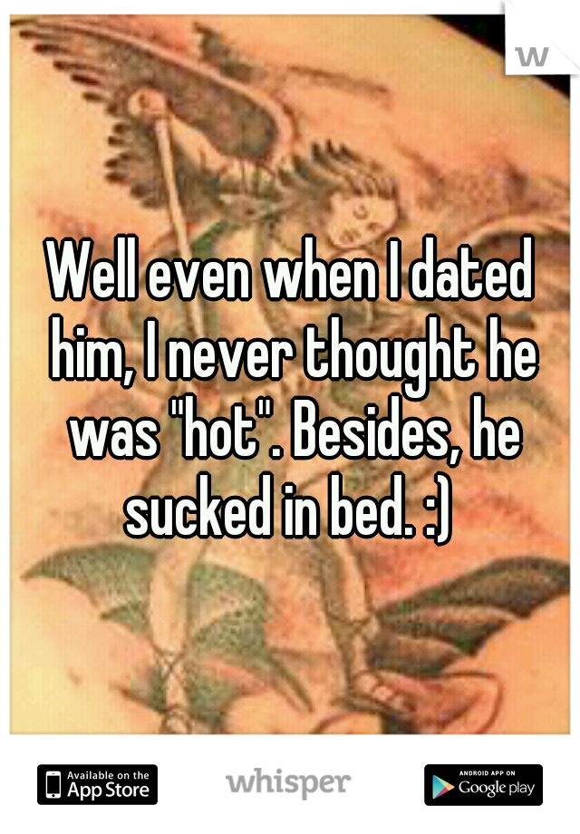 Well even when I dated him, I never thought he was "hot". Besides, he sucked in bed. :) 