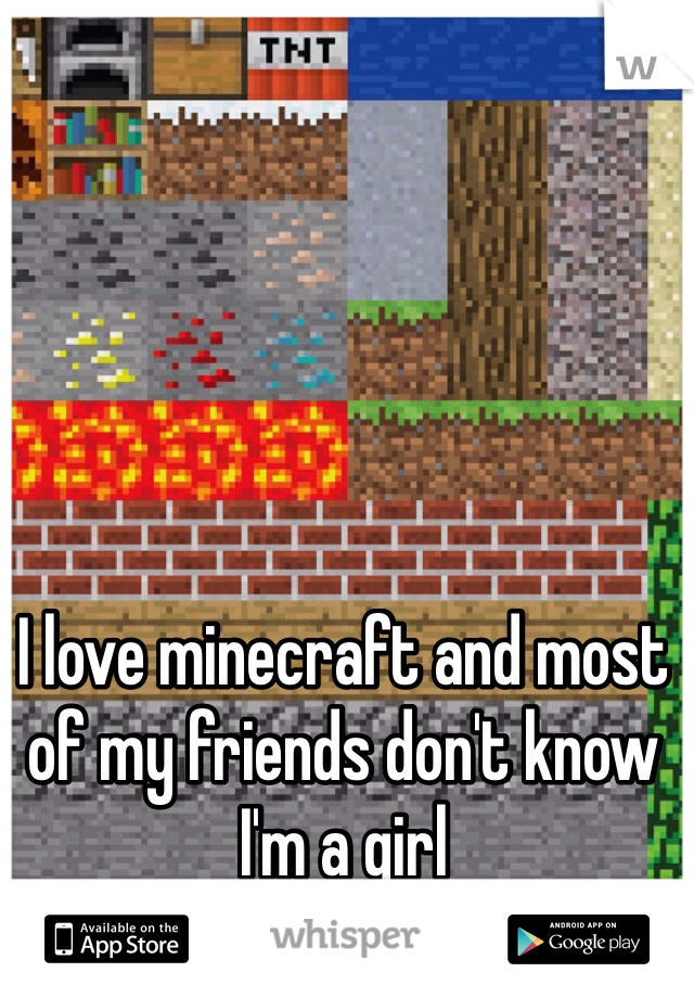 I love minecraft and most of my friends don't know
I'm a girl