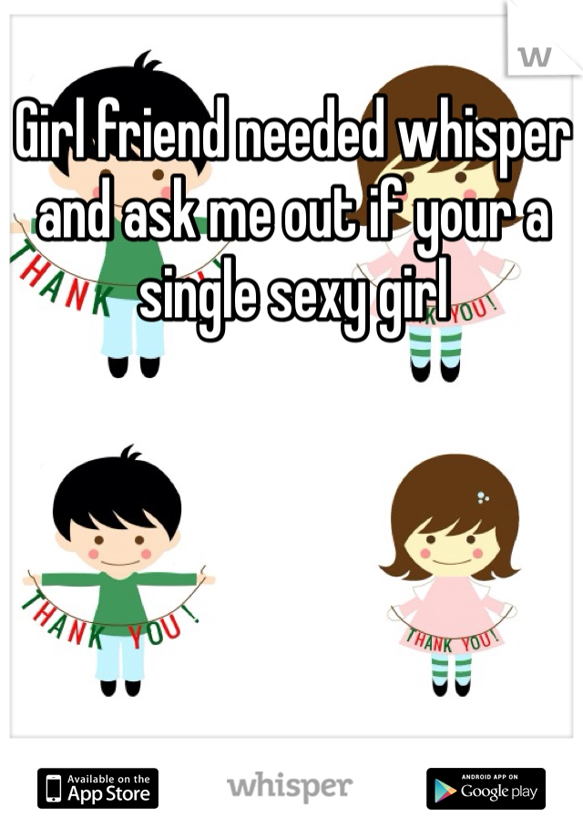 Girl friend needed whisper and ask me out if your a single sexy girl