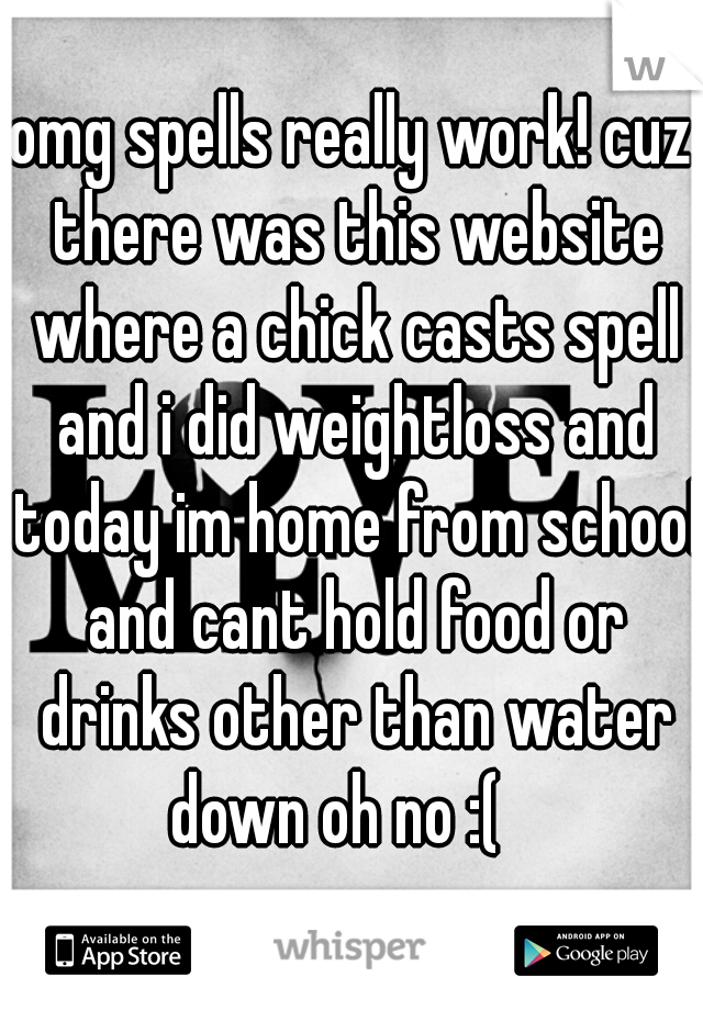 omg spells really work! cuz there was this website where a chick casts spell and i did weightloss and today im home from school and cant hold food or drinks other than water down oh no :(   