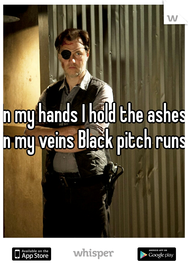 In my hands I hold the ashes
in my veins Black pitch runs 
