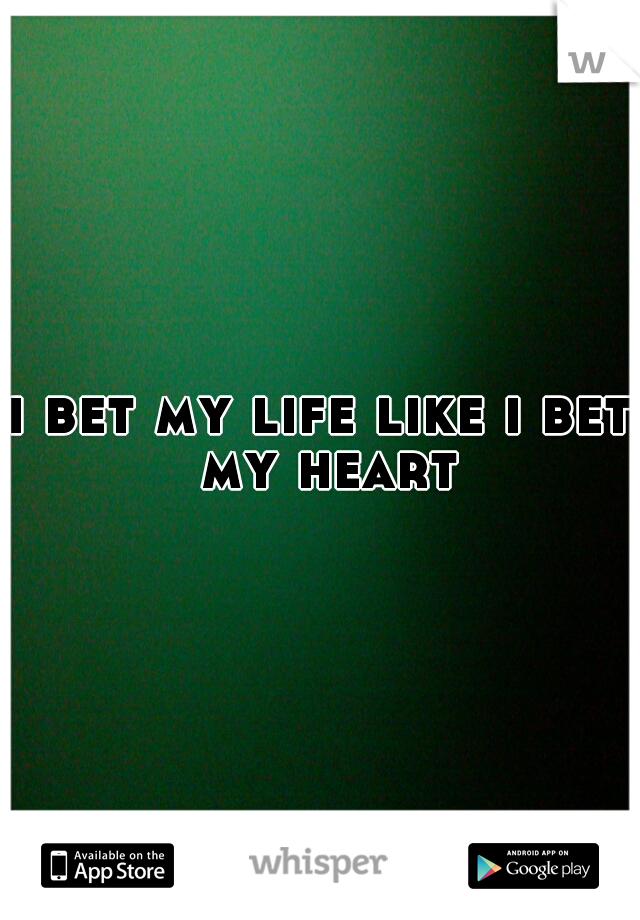 i bet my life like i bet my heart