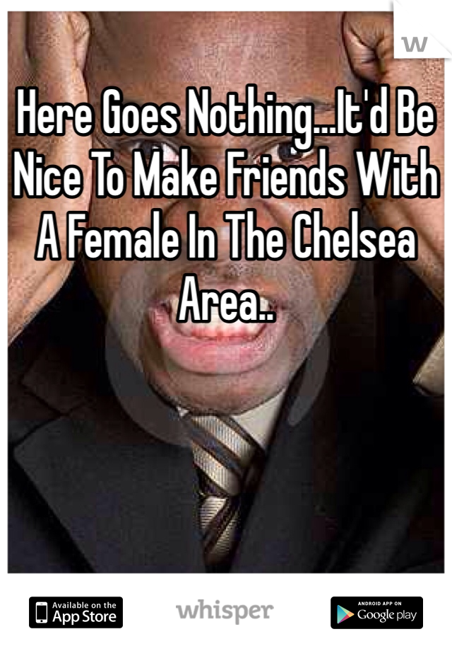Here Goes Nothing…It'd Be Nice To Make Friends With A Female In The Chelsea Area..