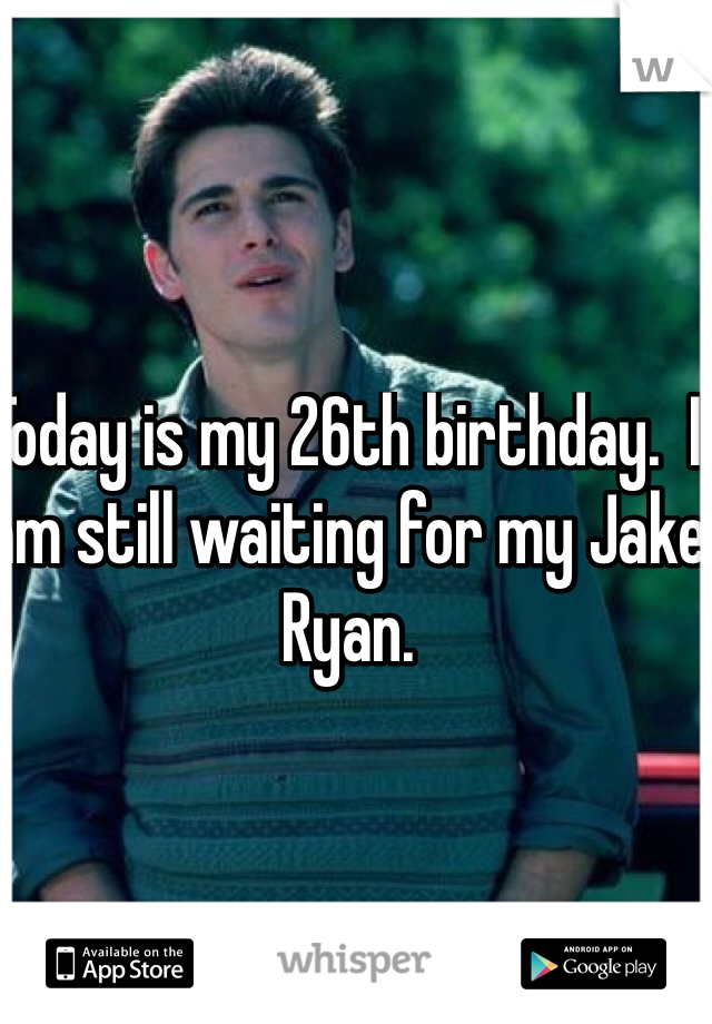 Today is my 26th birthday.  I am still waiting for my Jake Ryan. 
