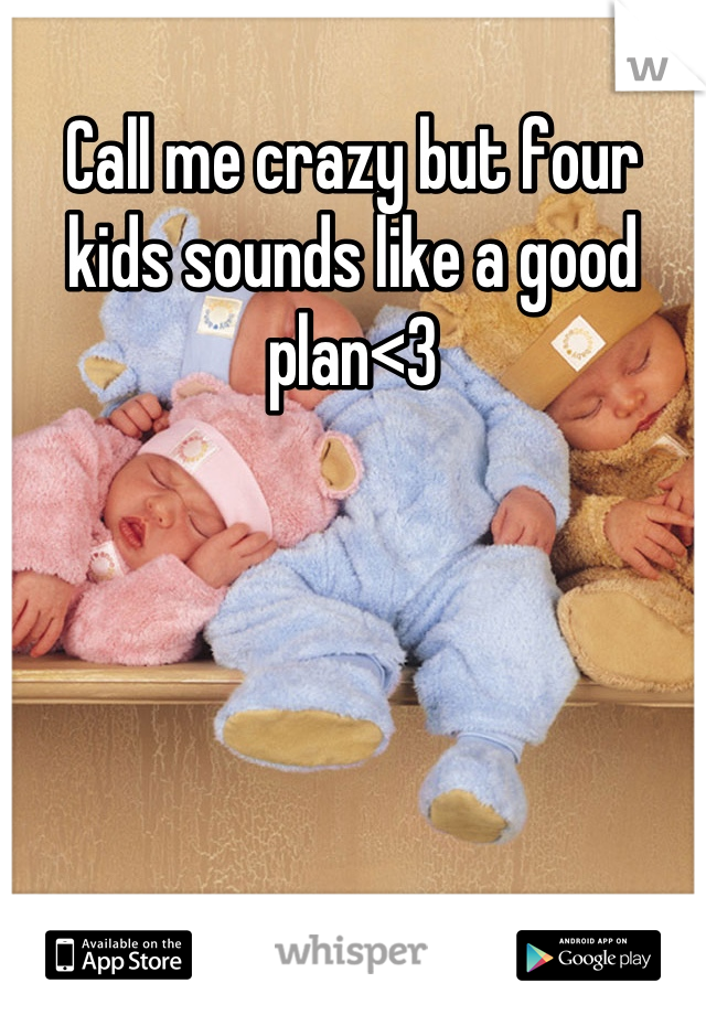 Call me crazy but four kids sounds like a good plan<3