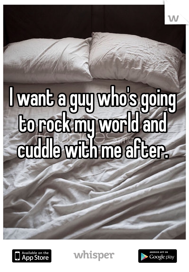 I want a guy who's going to rock my world and cuddle with me after. 