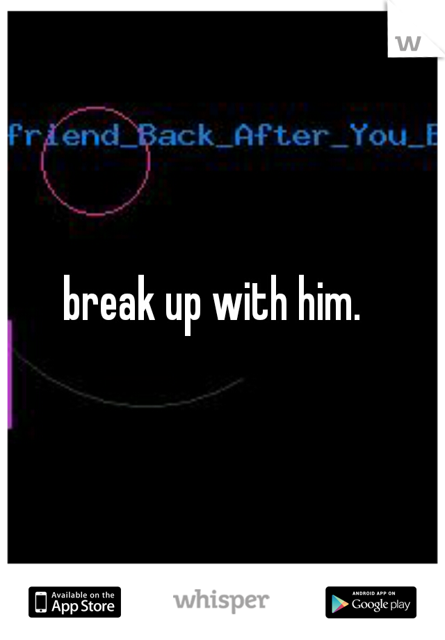 break up with him.  