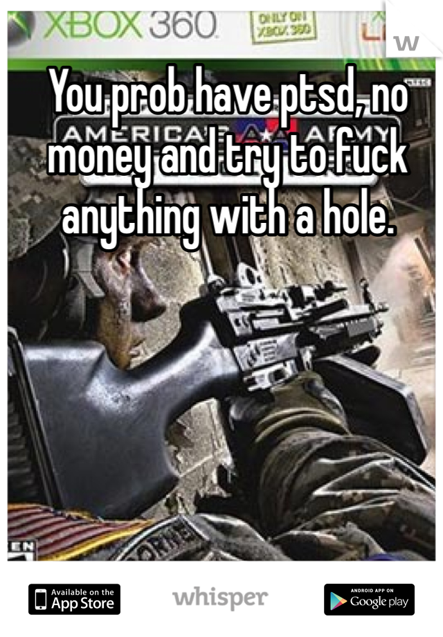 You prob have ptsd, no money and try to fuck anything with a hole.