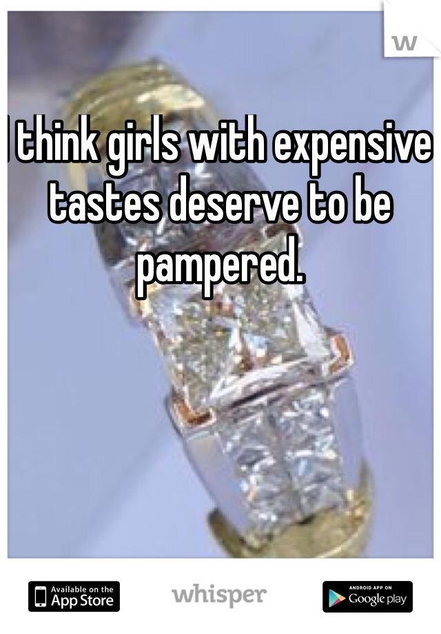 I think girls with expensive tastes deserve to be pampered. 