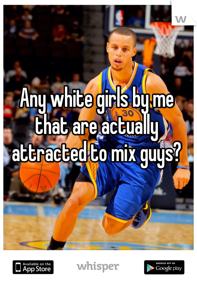 Any white girls by me that are actually attracted to mix guys?