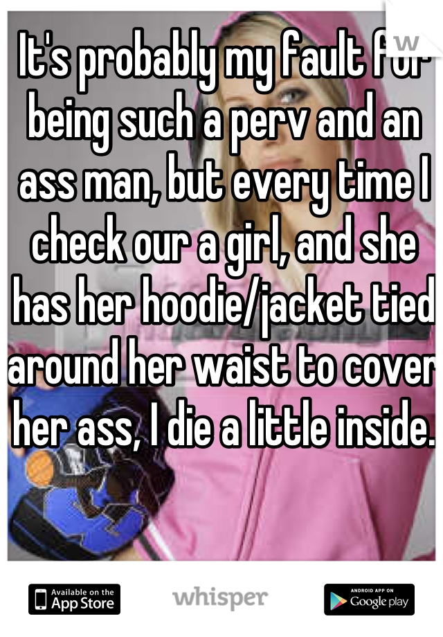 It's probably my fault for being such a perv and an ass man, but every time I check our a girl, and she has her hoodie/jacket tied around her waist to cover her ass, I die a little inside.