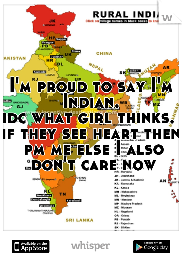 I'm proud to say I'm Indian. 
idc what girl thinks. 
if they see heart then pm me else I also don't care now