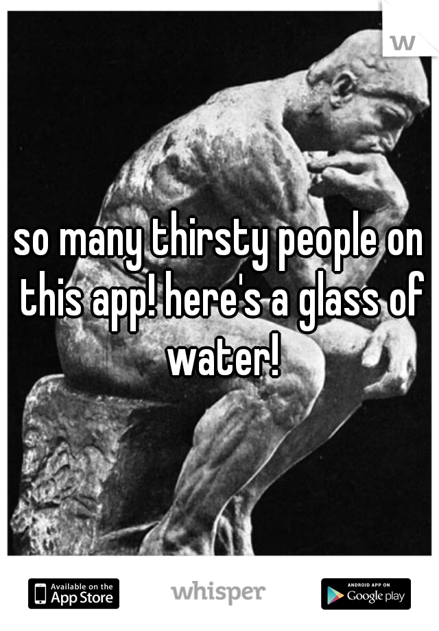 so many thirsty people on this app! here's a glass of water!