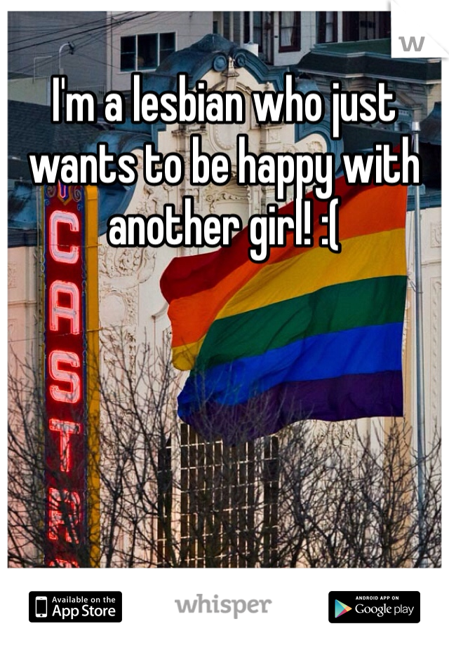 I'm a lesbian who just wants to be happy with another girl! :( 