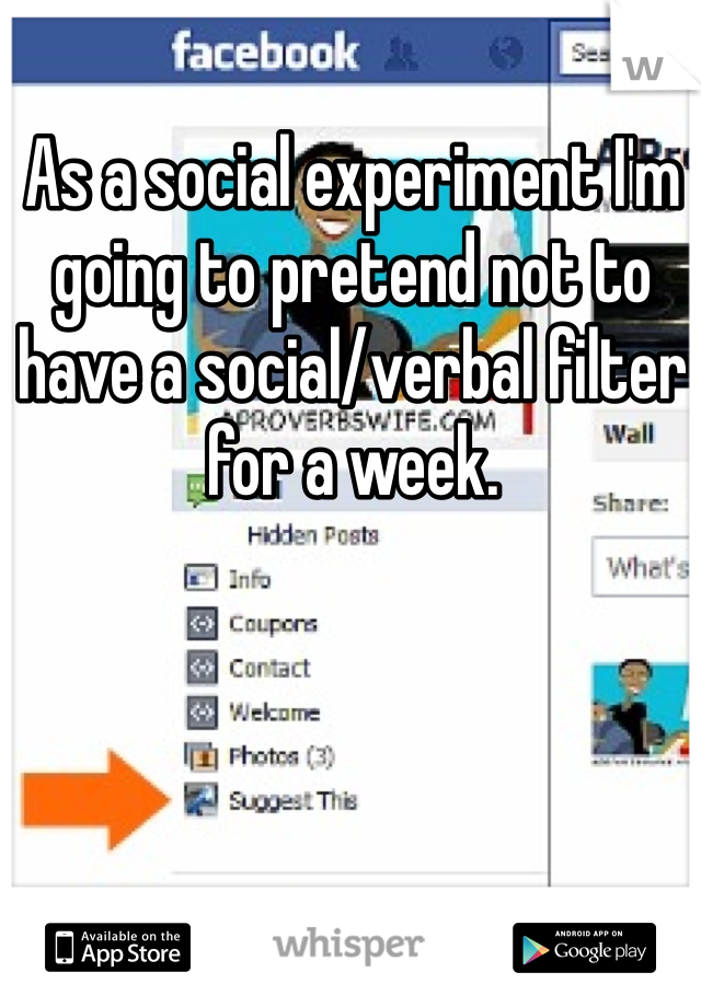 As a social experiment I'm going to pretend not to have a social/verbal filter for a week.