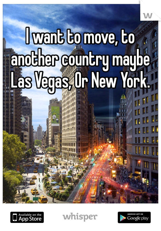 I want to move, to another country maybe Las Vegas, Or New York. 