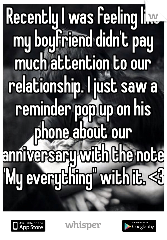 Recently I was feeling like my boyfriend didn't pay much attention to our relationship. I just saw a reminder pop up on his phone about our anniversary with the note "My everything" with it. <3