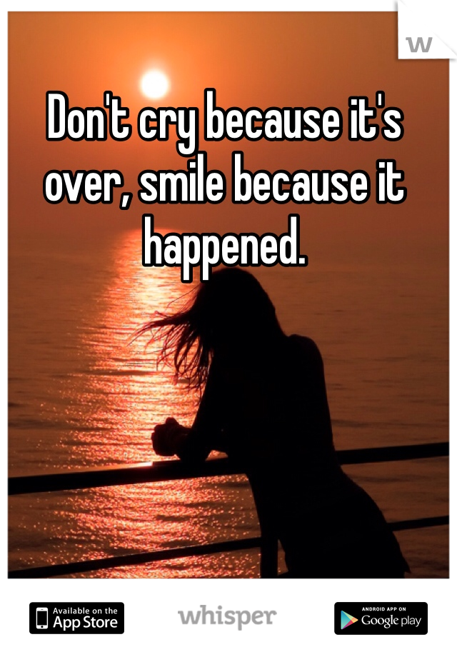 Don't cry because it's over, smile because it happened.
