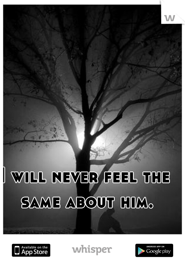 I will never feel the same about him.