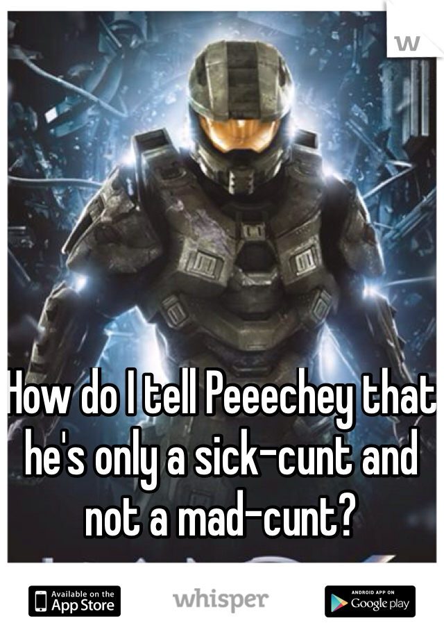 How do I tell Peeechey that he's only a sick-cunt and not a mad-cunt?