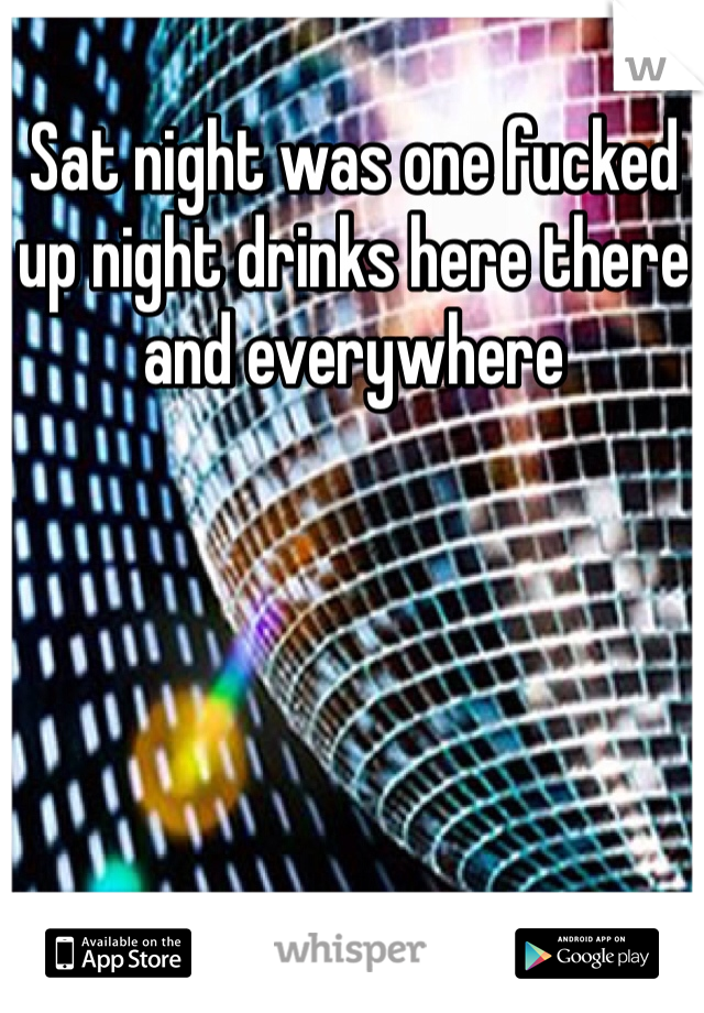 Sat night was one fucked up night drinks here there and everywhere 
