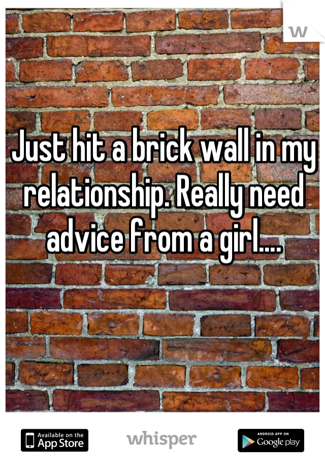 Just hit a brick wall in my relationship. Really need advice from a girl....
