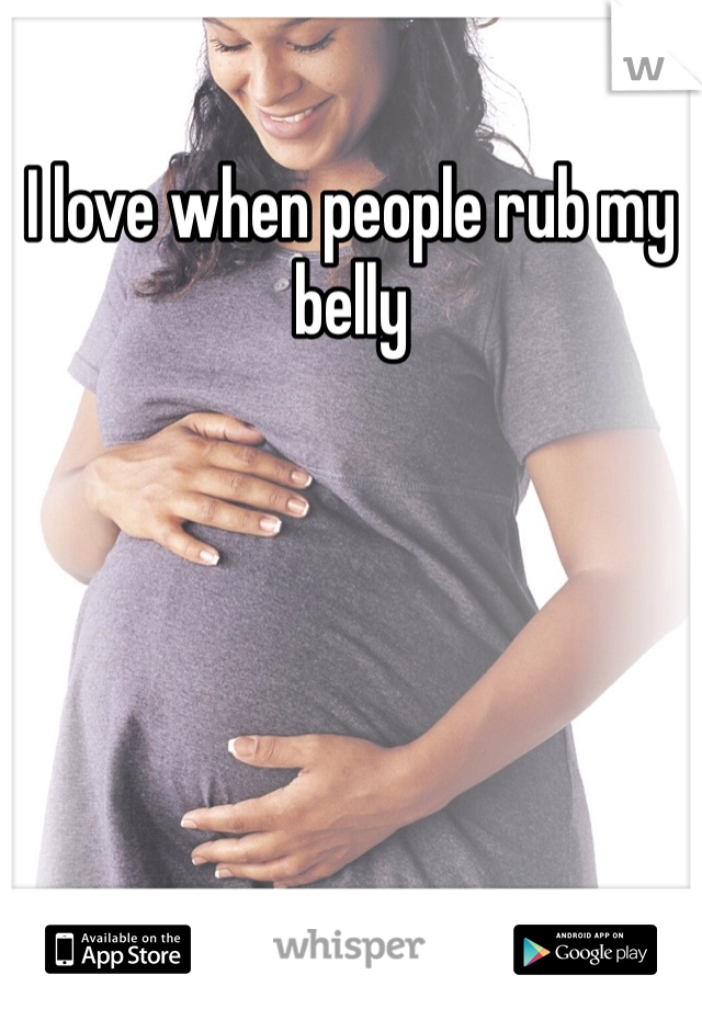 I love when people rub my belly